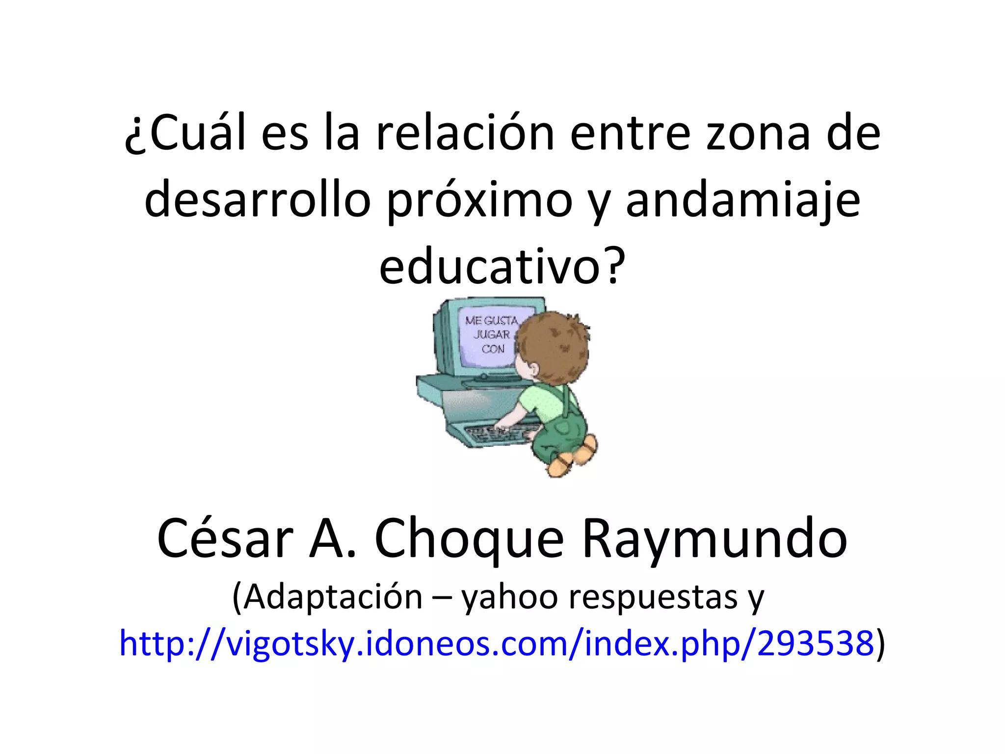 ¿Cuál es la relación entre zona de desarrollo próximo y andamiaje educativo? César A. Choque Raymundo (Adaptación – yahoo respuestas y http://vigotsky.idoneos.com/index.php/293538 )