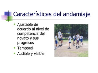Características del andamiaje Ajustable de acuerdo al nivel de competencia del novato y sus progresos Temporal Audible y visible 