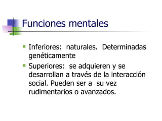 Funciones mentales Inferiores:  naturales.  Determinadas genéticamente Superiores:  se adquieren y se desarrollan a través de la interacción social. Pueden ser a  su vez rudimentarios o avanzados. 