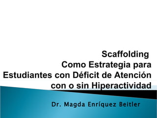 Scaffolding
             Como Estrategia para
Estudiantes con Déficit de Atención
           con o sin Hiperactividad

           Dr. Magda Enríquez Beitler
 