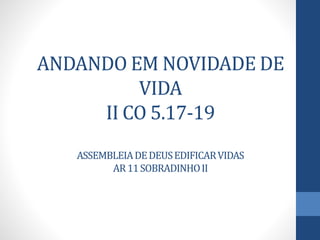 ANDANDO EM NOVIDADE DE
VIDA
II CO 5.17-19
ASSEMBLEIADEDEUSEDIFICARVIDAS
AR11SOBRADINHOII
 