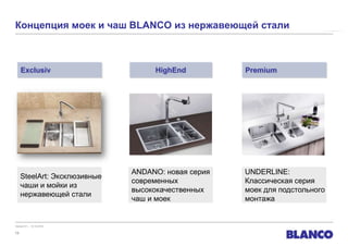 Концепция моек и чаш BLANCO из нержавеющей стали und -IF
                                           ANDANO-U




     Exclusiv                      HighEnd          Premium




                              ANDANO: новая серия   UNDERLINE:
     SteelArt: Эксклюзивные
                              современных           Классическая серия
     чаши и мойки из
                              высококачественных    моек для подстольного
     нержавеющей стали
                              чаш и моек            монтажа


Version 01 – 12.10.2010

13
 