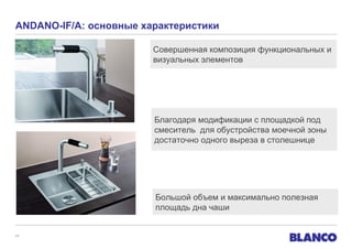 ANDANO-IF/A: основные характеристики
Совершенная композиция функциональных и
визуальных элементов

Благодаря модификации с площадкой под
смеситель для обустройства моечной зоны
достаточно одного выреза в столешнице

Большой объем и максимально полезная
площадь дна чаши

11

 