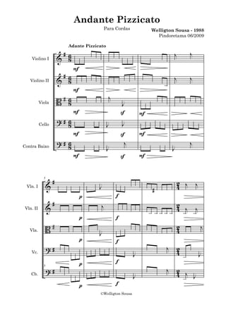 Andante Pizzicato
                                      Para Cordas         Welligton Sousa - 1988
                                                            Pindoretama 06/2009

                       Adante Pizzicato
                    # 6 ÏÏ    Ï Ï Ï Ï Ï Ï Ï Ï Ï Ï ä Ï ä Ï Ïj ä ä Ïj ä ä
    Violino I      & 8                Ï                  Ï
                        F
                    # 6                           j    j
   Violino II      & 8 ÏÏ     ÏÏÏÏ ÏÏÏÏÏ Ï ÏäÏäÏÏ Ïä ä Ïä ä
                        F
                                      j
                   B# 6 Ïä
                      8      ÏäÏÏ Ïä ä Ïä ä ÏÏÏ
                                           J               ÏÏÏ ÏÏÏÏÏ
           Viola
                                                               Ï
                        F                 S     F
                   ?# 6 Ï ä  ÏäÏÏ Ïä ä Ïä ä ÏÏÏ
                                           J
                                                           ÏÏÏ ÏÏÏÏÏÏ
           Cello      8              J
                         F                S     F
                   ? # 6 Ï ä Ï ä Ï Ï Ï ä ä jä ä Ï ä Ï      ä Ï Ï Ï ä ä Ïj ä ä
Contra Baixo           8             J     Ï                     J
                         F                S     F


                  #      ÏäÏÏ ää ÏÏÏÏÏÏ                              2
                 & ÏäÏÏäÏ                              Ï Ï # Ï Ï Ï Ï 4 Ïj ä Ïj ä
             5

 Vln. I                      J
                         p         f
                  #           jä ä Ï                           2
                 & ÏäÏÏäÏÏäÏÏ      Ï ÏÏÏÏ              ÏÏ ÏÏÏÏ 4 jä jä
                                                                 Ï Ï
 Vln. II

                         p         f
                 B# ÏäÏÏäÏ
                         ÏäÏÏ ää ÏÏÏÏÏÏ                Ï Ï Ï Ï Ï Ï 4 Ï Ï ä Ïj
                                                                   2
   Vla.
                             J
                         p         f
                 ?# ÏÏÏÏÏÏ
                         ÏÏÏ Ï ÏÏ ÏäÏäÏä               Ï ä Ï ä Ïj ä 4
                                                                    2     ÏäÏ
    Vc.                                J                                Ï   J
                       p           f
               ?# Ï ÏÏ Ï ÏÏÏÏ ÏÏ ÏäÏäÏä                Ï ä Ï ä Ïj ä 4 j ä Ï ä
                                                                    2
             5

    Cb.            Ï Ï                 J                              Ï J
                       p           f
                                    ©Welligton Sousa
 