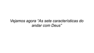 Vejamos agora “As sete características do
andar com Deus”
 