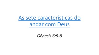 As sete características do
andar com Deus
Gênesis 6:5-8
 