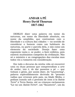 3
ANDAR A PÉ
Henry David Thoureau
1817-1862
& & ; $ % #
$ 3 #< < # 3
%# 3 = ( (
#< ( # ( :
( ( <
$ 3 % % ( # #3 (
# ( 0 > ? $
@% 3 % 3 ? ?* ( 3 %
@ ' ( % A ( #$ 0B
C ( " " A ( #
C ( 0
& ( C (
% = ( %
3 3 % % : =
"7 3 % $ 3 D "E3
% # %# D%
= % # % '3 . 1 3
% # < % @
EF 3 ( @(#
DG* D3 D E3
 