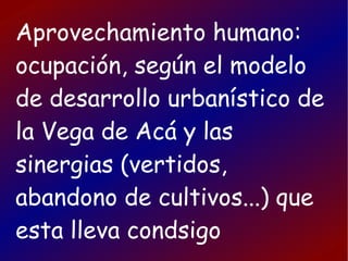 Aprovechamiento humano:
ocupación, según el modelo
de desarrollo urbanístico de
la Vega de Acá y las
sinergias (vertidos,
abandono de cultivos...) que
esta lleva condsigo
