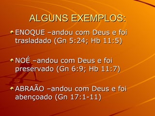 ALGUNS EXEMPLOS: ENOQUE –andou com Deus e foi trasladado (Gn 5:24; Hb 11:5) NOÉ –andou com Deus e foi preservado (Gn 6:9; Hb 11:7) ABRAÃO –andou com Deus e foi abençoado (Gn 17:1-11) 
