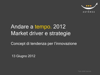Andare a tempo. 2012
Market driver e strategie
Concept di tendenza per l’innovazione


13 Giugno 2012



                                        Tutti i diritti riservati
 