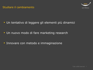 Studiare il cambiamento




•   Un tentativo di leggere gli elementi più dinamici


•   Un nuovo modo di fare marketing research


•   Innovare con metodo e immaginazione




                                                   Tutti i diritti riservati   3
 