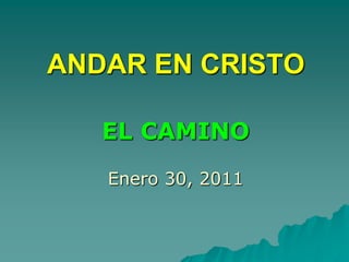 ANDAR EN CRISTO EL CAMINO Enero 30, 2011 