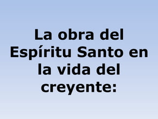 La obra del
Espíritu Santo en
la vida del
creyente:
 