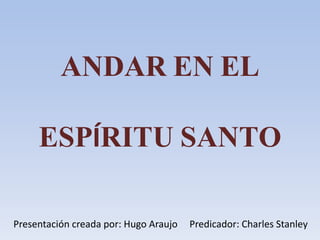 ANDAR EN EL
ESPÍRITU SANTO
Presentación creada por: Hugo Araujo Predicador: Charles Stanley
 