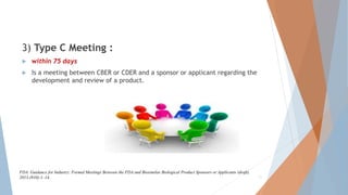3) Type C Meeting :
 within 75 days
 Is a meeting between CBER or CDER and a sponsor or applicant regarding the
development and review of a product.
11
FDA. Guidance for Industry: Formal Meetings Between the FDA and Biosimilar Biological Product Sponsors or Applicants (draft).
2013;(910):1–14.
 