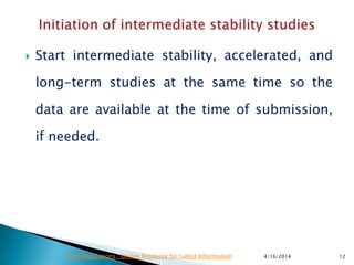  Start intermediate stability, accelerated, and
long-term studies at the same time so the
data are available at the time of submission,
if needed.
4/16/2014 12Drug Regulations : Online Resource for Latest Information
 