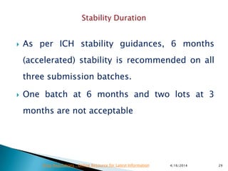  As per ICH stability guidances, 6 months
(accelerated) stability is recommended on all
three submission batches.
 One batch at 6 months and two lots at 3
months are not acceptable
4/16/2014 29Drug Regulations : Online Resource for Latest Information
 