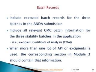  Include executed batch records for the three
batches in the ANDA submission
 Include all relevant CMC batch information for
the three stability batches in the application
◦ (i.e., excipient Certificate of Analysis (COA))
 When more than one lot of API or excipients is
used, the corresponding section in Module 3
should contain that information.
4/16/2014 30Drug Regulations : Online Resource for Latest Information
 