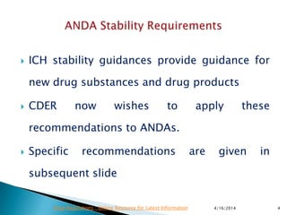  ICH stability guidances provide guidance for
new drug substances and drug products
 CDER now wishes to apply these
recommendations to ANDAs.
 Specific recommendations are given in
subsequent slide
4/16/2014 4Drug Regulations : Online Resource for Latest Information
 