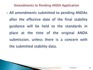  All amendments submitted to pending ANDAs
after the effective date of the final stability
guidance will be held to the standards in
place at the time of the original ANDA
submission, unless there is a concern with
the submitted stability data.
4/16/2014 54Drug Regulations : Online Resource for Latest Information
 