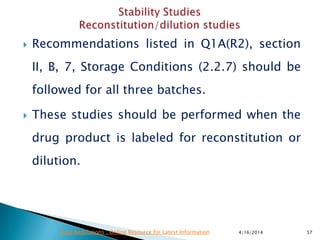  Recommendations listed in Q1A(R2), section
II, B, 7, Storage Conditions (2.2.7) should be
followed for all three batches.
 These studies should be performed when the
drug product is labeled for reconstitution or
dilution.
4/16/2014 57Drug Regulations : Online Resource for Latest Information
 