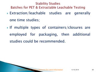 Extraction/leachable studies are generally
one time studies;
 If multiple types of containers/closures are
employed for packaging, then additional
studies could be recommended.
4/16/2014 60Drug Regulations : Online Resource for Latest Information
 