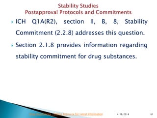  ICH Q1A(R2), section II, B, 8, Stability
Commitment (2.2.8) addresses this question.
 Section 2.1.8 provides information regarding
stability commitment for drug substances.
4/16/2014 61Drug Regulations : Online Resource for Latest Information
 