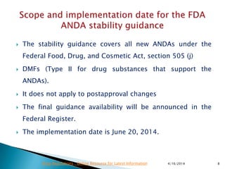  The stability guidance covers all new ANDAs under the
Federal Food, Drug, and Cosmetic Act, section 505 (j)
 DMFs (Type II for drug substances that support the
ANDAs).
 It does not apply to postapproval changes
 The final guidance availability will be announced in the
Federal Register.
 The implementation date is June 20, 2014.
4/16/2014 8Drug Regulations : Online Resource for Latest Information
 