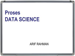 Proses
DATA SCIENCE
ARIF RAHMAN
1
 