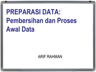PREPARASI DATA:
Pembersihan dan Proses
Awal Data
ARIF RAHMAN
1
 