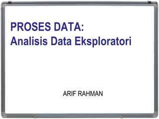 PROSES DATA:
Analisis Data Eksploratori
ARIF RAHMAN
1
 