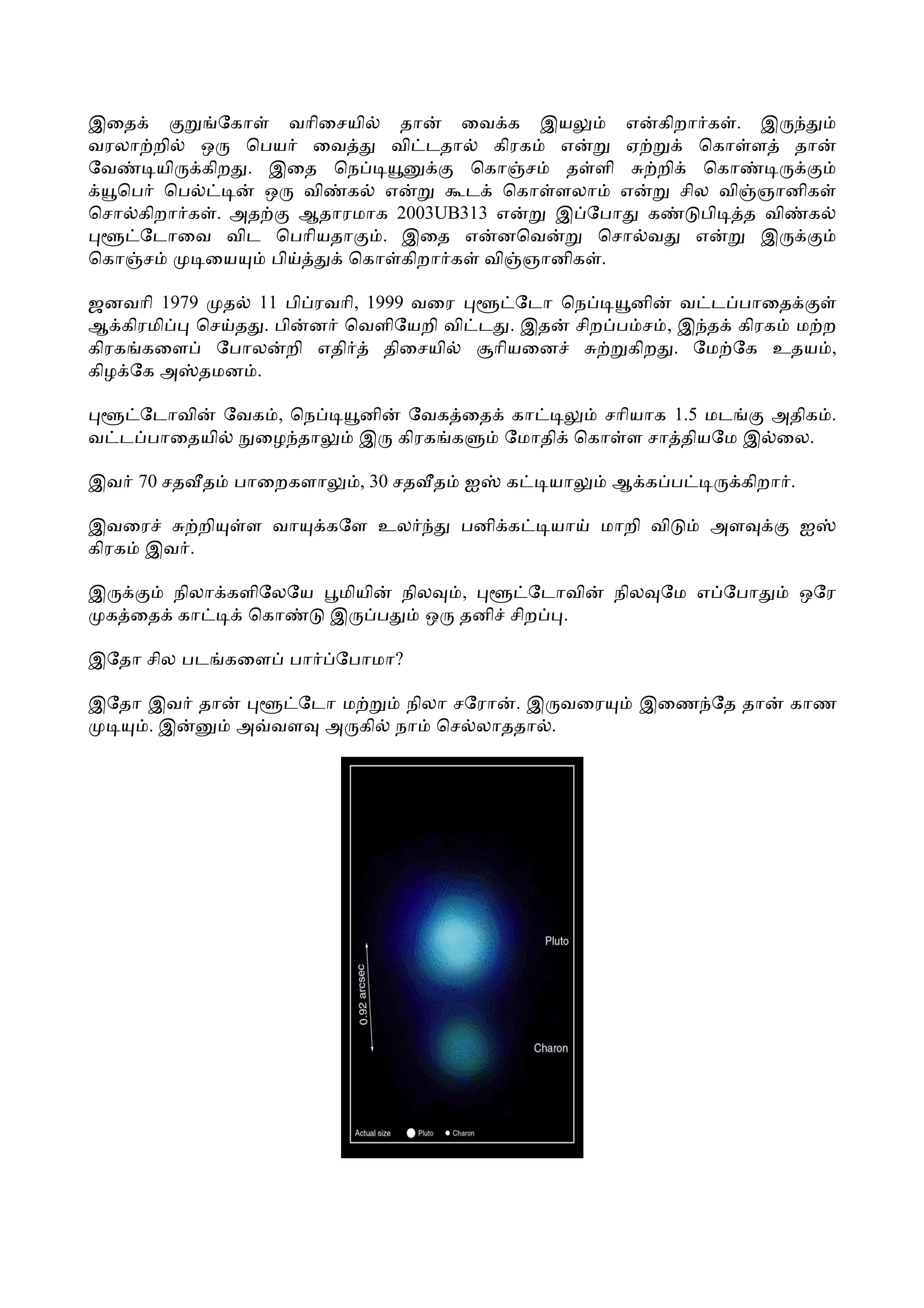 இைத         ேகா    வாிைசயி   தா   ைவ க இய        எ கிறா க . இ
வரலா றி   ஒ   ெபய ைவ        வி டதா    கிரக எ     ஏ      ெகா ள தா
ேவ    யி கிற . இைத ெந              ெகா ச    த ளி   றி    ெகா
  ெப ெப         ஒ வி க எ           ட ெகா ளலா எ        சில வி ஞானிக
ெசா கிறா க . அத     ஆதாரமாக 2003UB313 எ    இ ேபா க      பி த வி க
    ேடாைவ விட ெபாியதா      . இைத எ னெவ        ெசா வ     எ    இ
ெகா ச     ைய    பி      ெகா கிறா க வி ஞானிக .

ஜனவாி 1979 த 11 பி ரவாி, 1999 வைர     ேடா ெந  னி வ ட பாைத
ஆ கிரமி   ெச த . பி ன ெவளிேயறி வி ட . இத சிற ப ச , இ த கிரக ம ற
கிரக கைள ேபால றி எதி       திைசயி  ாியைன      கிற . ேம ேக உதய ,
கிழ ேக அ தமன .

   ேடாவி ேவக , ெந          னி ேவக ைத கா      சாியாக 1.5 மட  அதிக .
வ ட பாைதயி ைழ தா           இ கிரக க  ேமாதி ெகா ள சா தியேம இ ைல.

இவ 70 சத த     பாைறகளா     , 30 சத த ஐ   க   யா    ஆ க ப     கிறா .

இவைர      றி   ள வா   கேள உல        பனி க    யா   மாறி வி   அள        ஐ
கிரக இவ .

இ     நிலா களிேலேய மியி   நில       ,     ேடாவி    நில ேம எ ேபா       ஒேர
 க ைத கா     ெகா   இ    ப    ஒ      தனி சிற .

இேதா சில பட கைள பா       ேபாமா?

இேதா இவ தா     ேடா ம           நிலா சேரா . இ வைர     இைண ேத தா    காண
     .இ    அ வள அ கி          நா ெச லாததா .
 