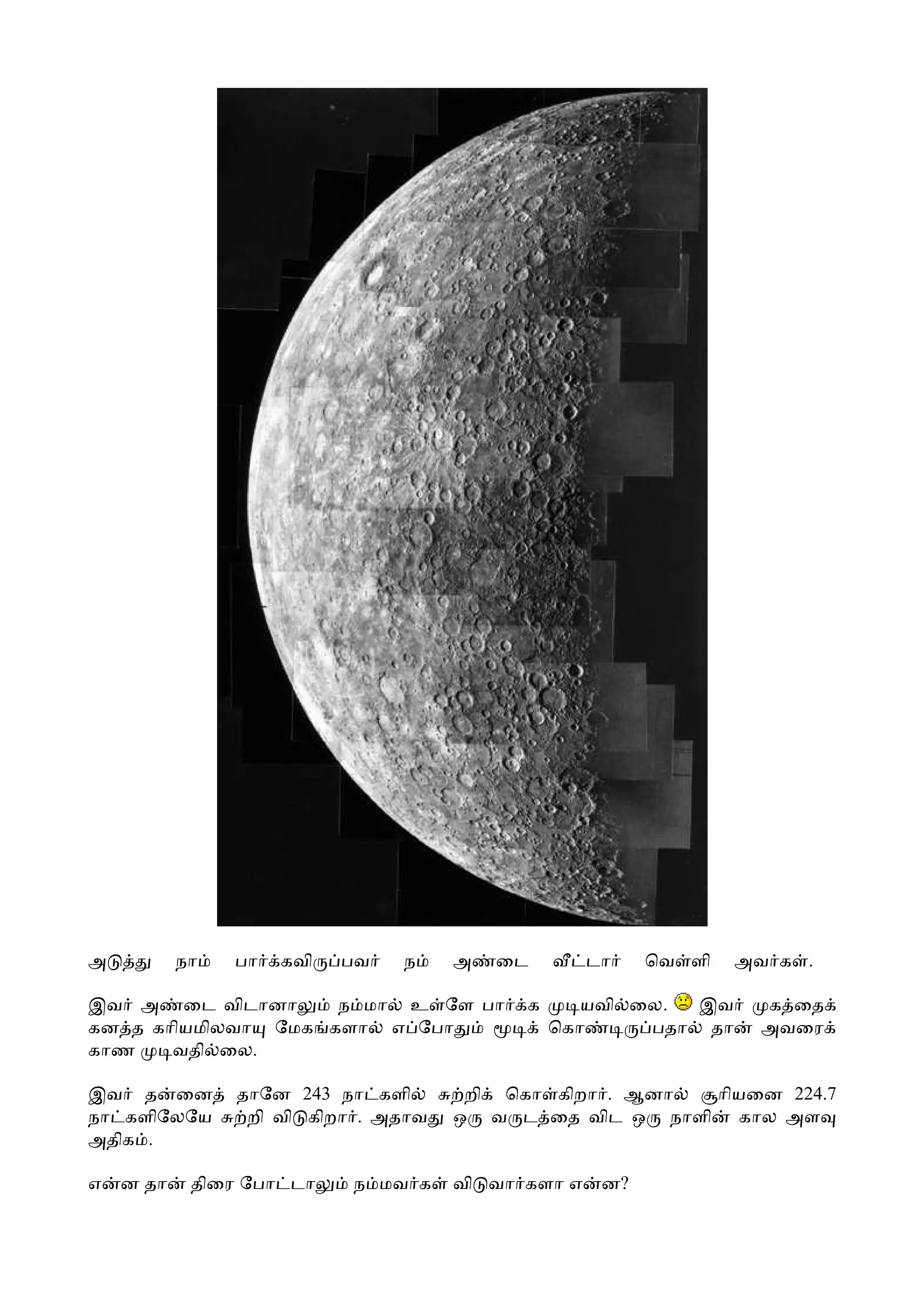 அ          நா   பா   கவி   பவ   ந    அ   ைட        டா    ெவ ளி   அவ க .

இவ அ ைட விடானா      ந மா உ ேள பா           க      யவி ைல. இவ       க ைத
கன த காியமிலவா ேமக களா எ ேபா                   ெகா     பதா தா      அவைர
காண    வதி ைல.

இவ த ைன         தாேன 243 நா களி       றி ெகா கிறா . ஆனா ாியைன 224.7
நா களிேலேய       றி வி கிறா . அதாவ   ஒ வ ட ைத விட ஒ நாளி கால அள
அதிக .

எ   ன தா    திைர ேபா டா    ந மவ க    வி வா களா எ    ன?
 