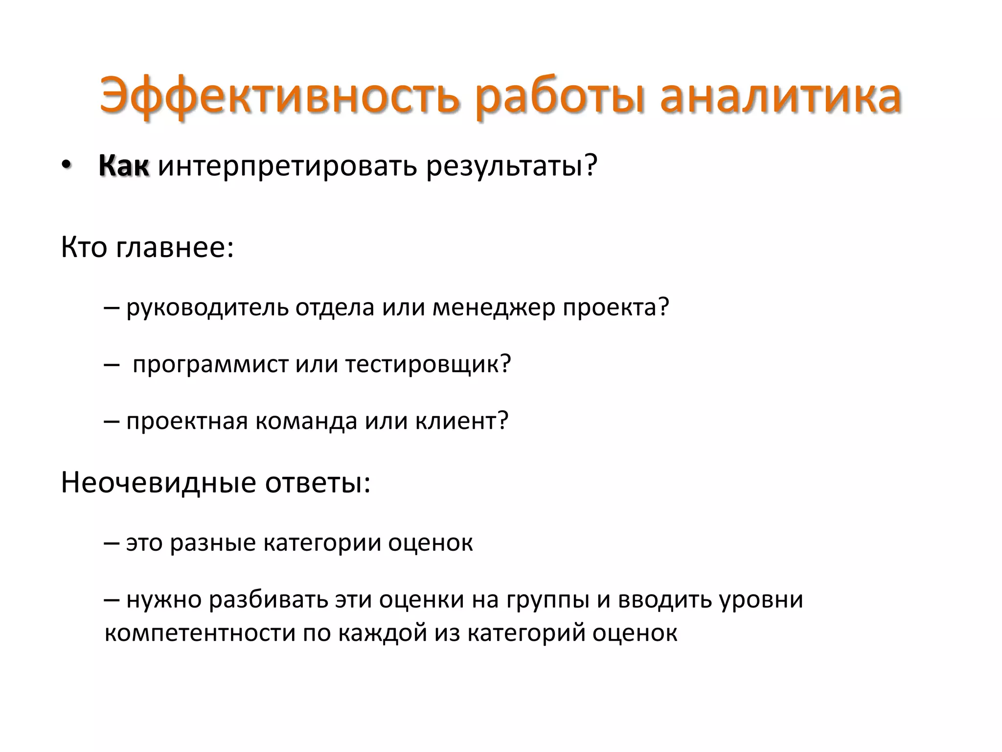 Эффективность работы аналитика
• Как интерпретировать результаты?
Кто главнее:
– руководитель отдела или менеджер проекта?
– программист или тестировщик?
– проектная команда или клиент?
Неочевидные ответы:
– это разные категории оценок
– нужно разбивать эти оценки на группы и вводить уровни
компетентности по каждой из категорий оценок
 