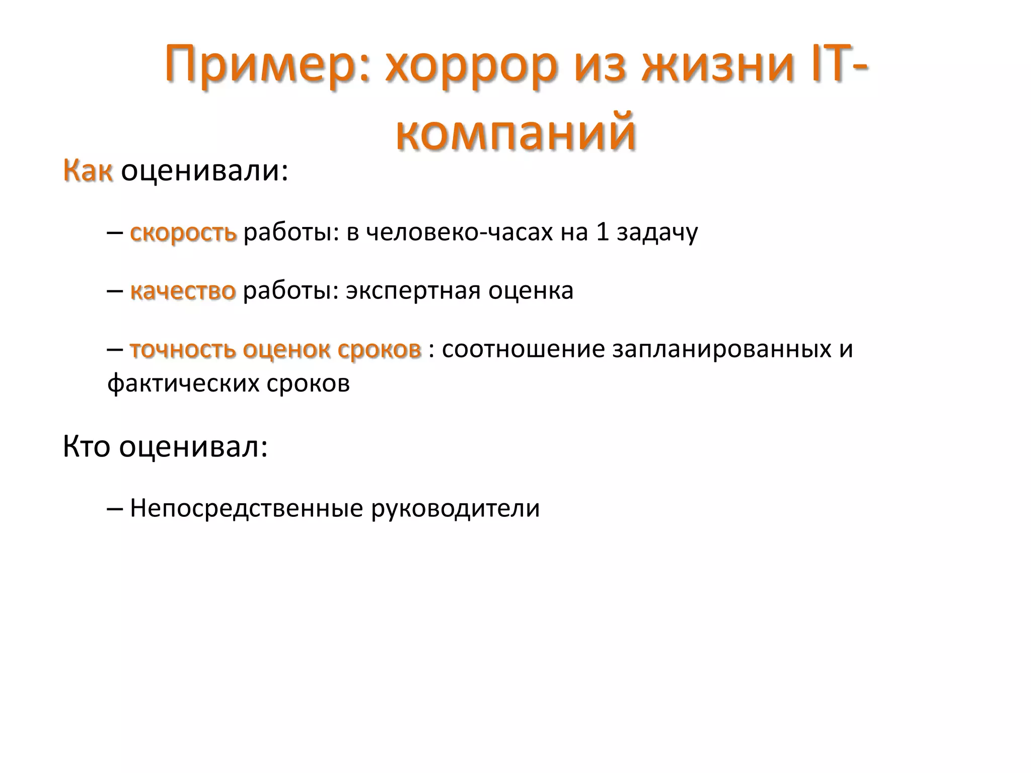 Пример: хоррор из жизни IT-
компаний
Как оценивали:
– скорость работы: в человеко-часах на 1 задачу
– качество работы: экспертная оценка
– точность оценок сроков : соотношение запланированных и
фактических сроков
Кто оценивал:
– Непосредственные руководители
 