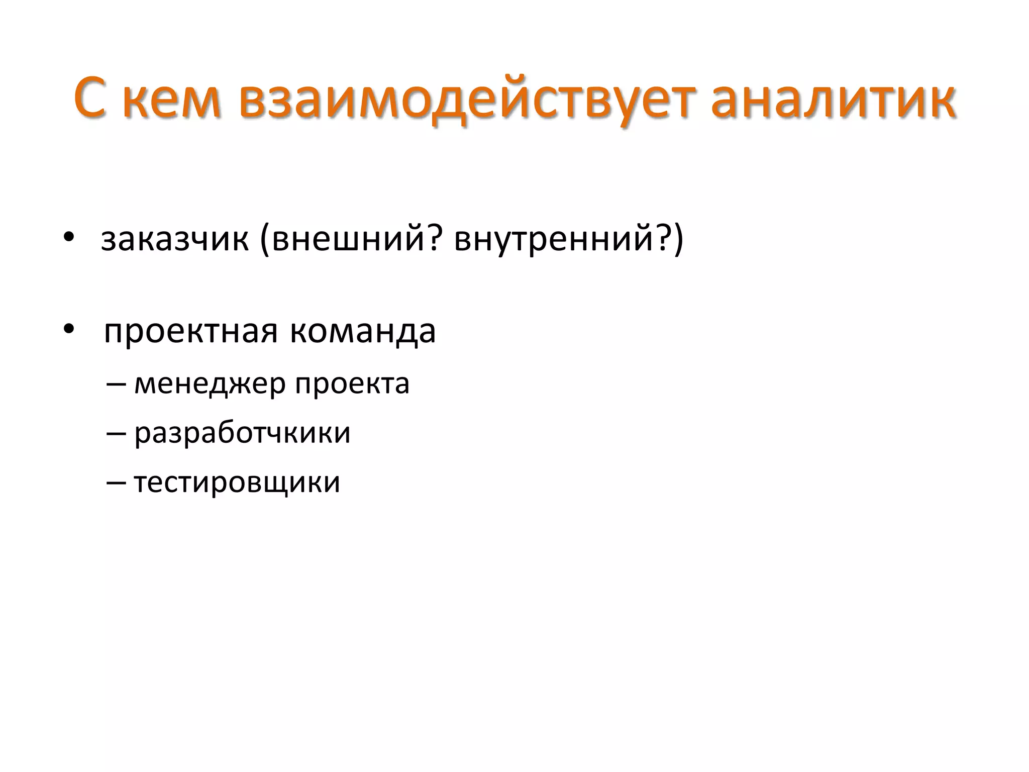 С кем взаимодействует аналитик
• заказчик (внешний? внутренний?)
• проектная команда
– менеджер проекта
– разработчкики
– тестировщики
 
