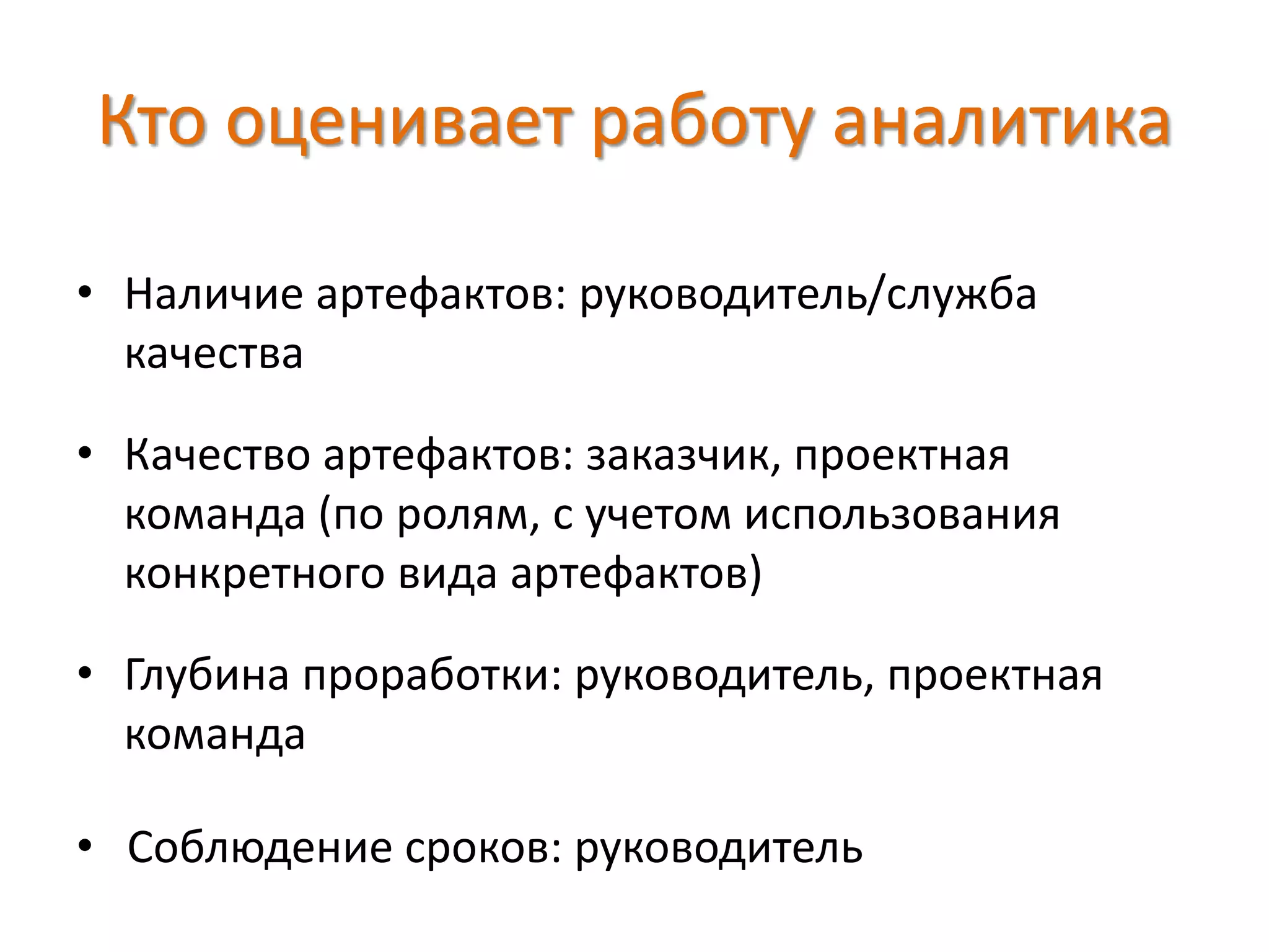 Кто оценивает работу аналитика
• Наличие артефактов: руководитель/служба
качества
• Качество артефактов: заказчик, проектная
команда (по ролям, с учетом использования
конкретного вида артефактов)
• Глубина проработки: руководитель, проектная
команда
• Соблюдение сроков: руководитель
 
