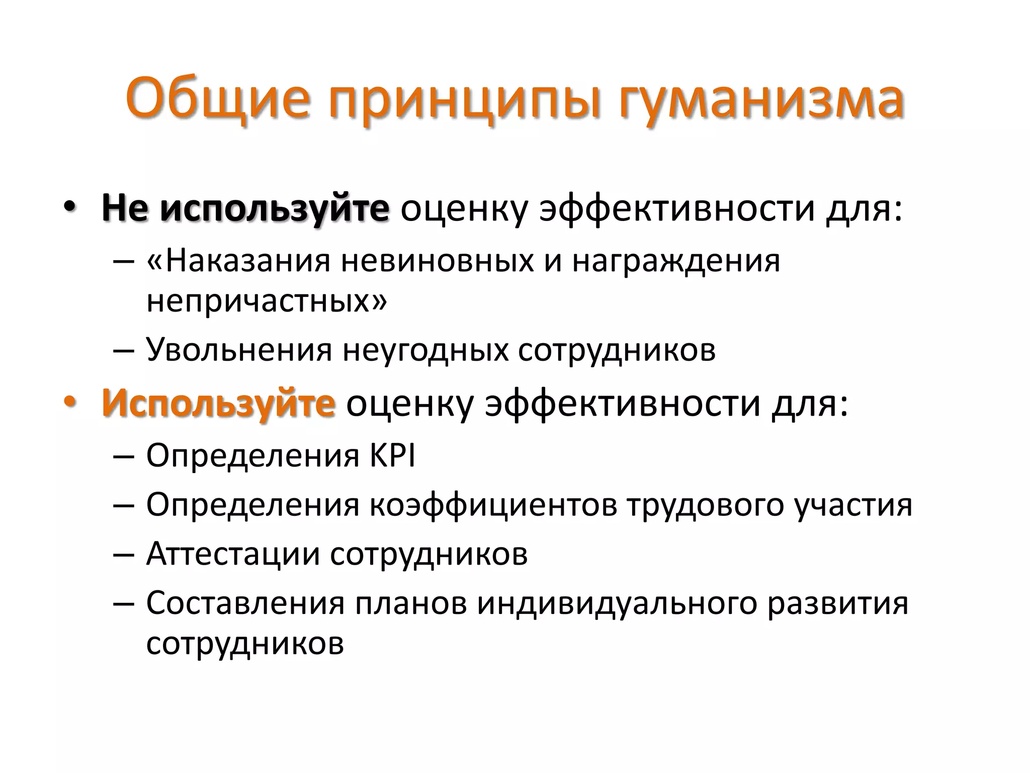 Общие принципы гуманизма
• Не используйте оценку эффективности для:
– «Наказания невиновных и награждения
непричастных»
– Увольнения неугодных сотрудников
• Используйте оценку эффективности для:
– Определения KPI
– Определения коэффициентов трудового участия
– Аттестации сотрудников
– Составления планов индивидуального развития
сотрудников
 