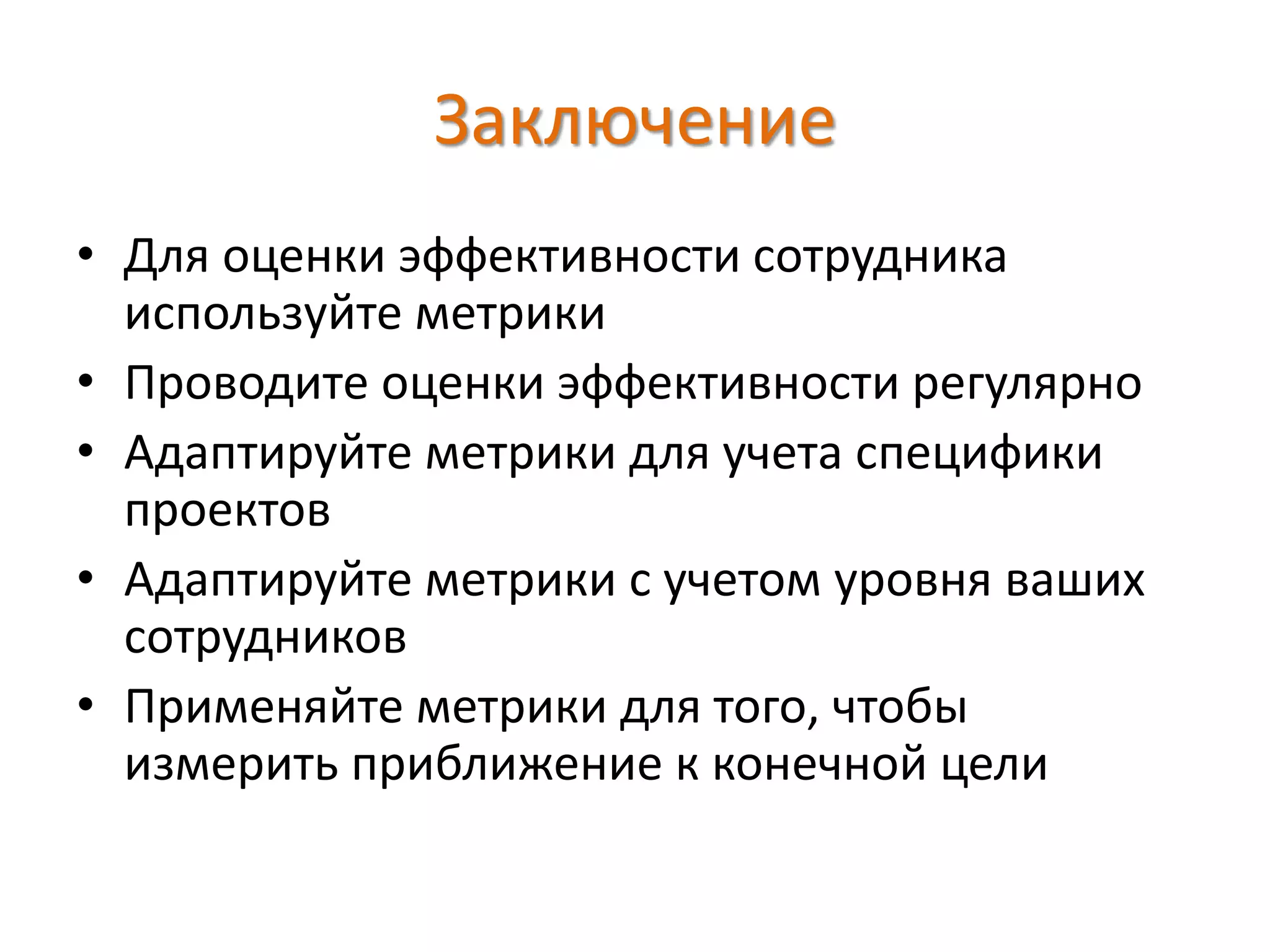 Заключение
• Для оценки эффективности сотрудника
используйте метрики
• Проводите оценки эффективности регулярно
• Адаптируйте метрики для учета специфики
проектов
• Адаптируйте метрики с учетом уровня ваших
сотрудников
• Применяйте метрики для того, чтобы
измерить приближение к конечной цели
 