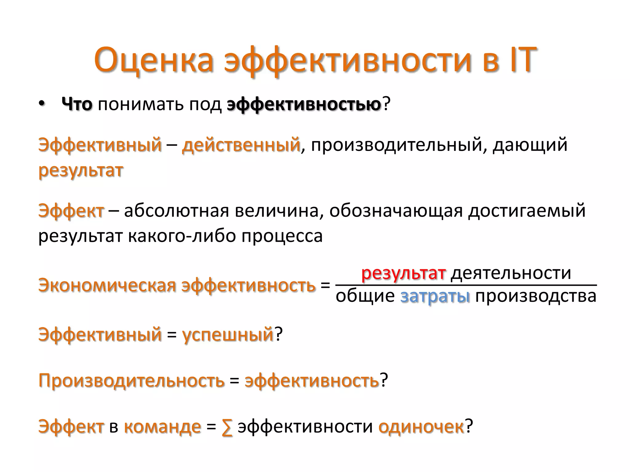 Оценка эффективности в IT
• Что понимать под эффективностью?
Эффективный – действенный, производительный, дающий
результат
Эффект – абсолютная величина, обозначающая достигаемый
результат какого-либо процесса
Экономическая эффективность =
результат деятельности
общие затраты производства
Эффективный = успешный?
Производительность = эффективность?
Эффект в команде = ∑ эффективности одиночек?
 