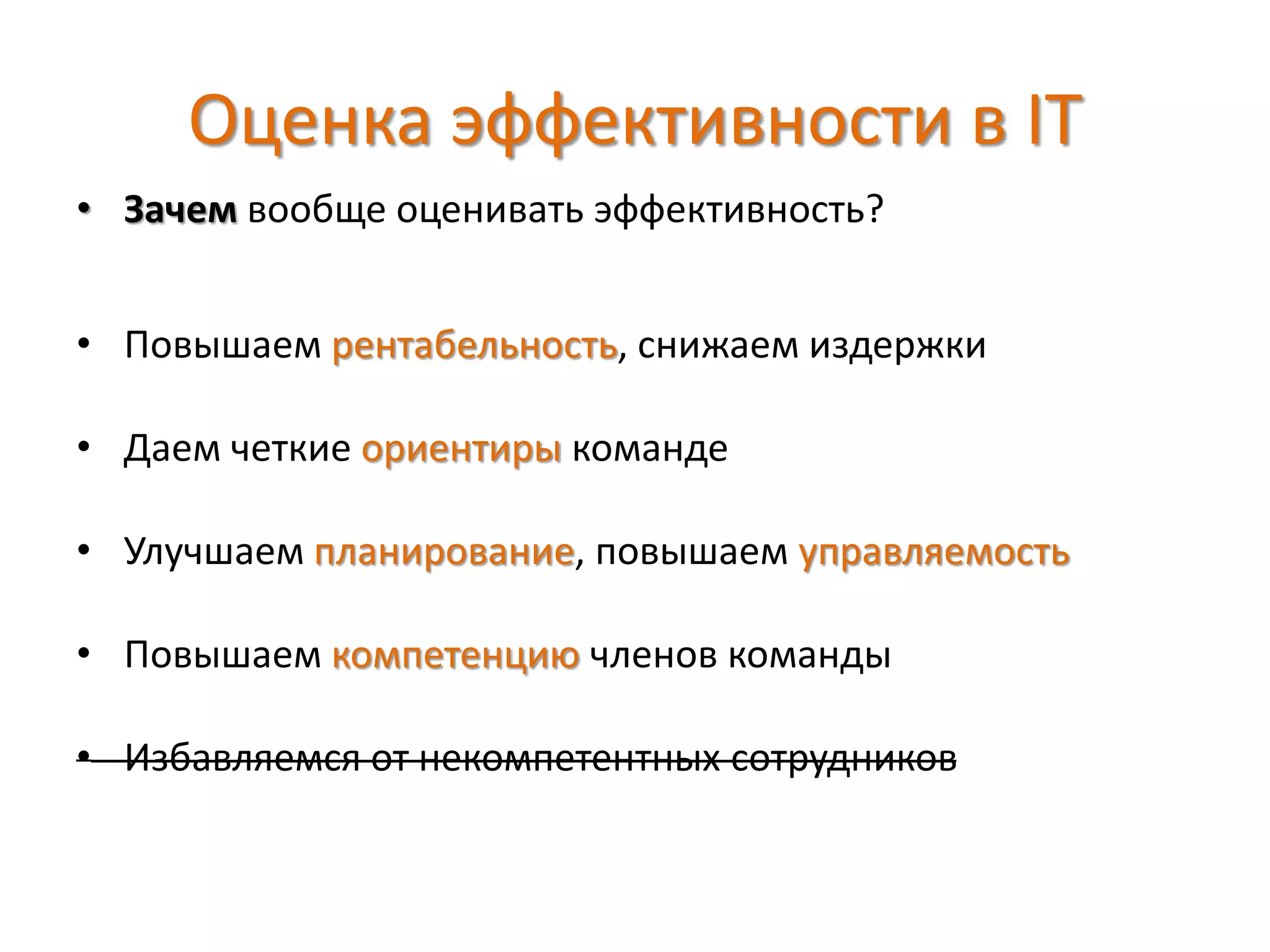 Оценка эффективности в IT
• Зачем вообще оценивать эффективность?
• Повышаем рентабельность, снижаем издержки
• Даем четкие ориентиры команде
• Улучшаем планирование, повышаем управляемость
• Повышаем компетенцию членов команды
• Избавляемся от некомпетентных сотрудников
 
