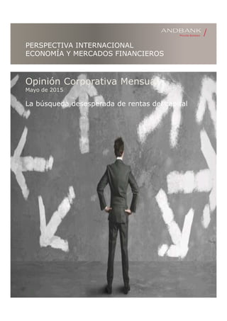 PERSPECTIVA INTERNACIONAL
ECONOMÍA Y MERCADOS FINANCIEROS
Opinión Corporativa Mensual
Mayo de 2015
La búsqueda desesperada de rentas del capital
 