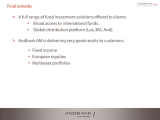 11
Final remarks
> A full range of fund investment solutions offered to clients:
• Broad access to international funds.
• Global distribution platform (Lux, BVI, And).
> Andbank AM is delivering very good results to customers.
• Fixed income
• European equities
• Multiasset portfolios
 