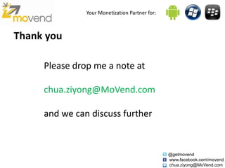 Your Monetization Partner for:



Thank you

     Please drop me a note at

     chua.ziyong@MoVend.com

     and we can discuss further


                                                @getmovend
                                                www.facebook.com/movend
                                                chua.ziyong@MoVend.com
 