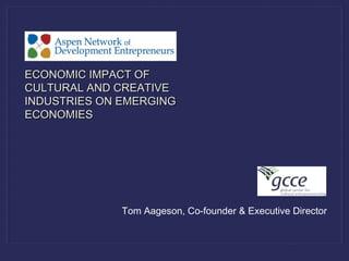 Tom Aageson, Co-founder & Executive Director
ECONOMIC IMPACT OFECONOMIC IMPACT OF
CULTURAL AND CREATIVECULTURAL AND CREATIVE
INDUSTRIES ON EMERGINGINDUSTRIES ON EMERGING
ECONOMIESECONOMIES
 