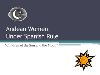 Andean WomenUnder Spanish Rule “Children of the Sun and the Moon” 