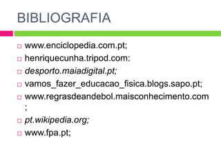 BIBLIOGRAFIA
 www.enciclopedia.com.pt;
 henriquecunha.tripod.com:
 desporto.maiadigital.pt;
 vamos_fazer_educacao_fisica.blogs.sapo.pt;
 www.regrasdeandebol.maisconhecimento.com
;
 pt.wikipedia.org;
 www.fpa.pt;
 