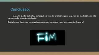 Conclusão:
A partir deste trabalho, consegui aprofundar melhor alguns aspetos do Andebol que não
compreendia e ou não conhecia.
Desta forma, julgo que consegui compreender um pouco mais acerca deste desporto!
 