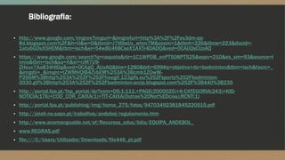 Bibliografia:
▪ http://www.google.com/imgres?imgurl=&imgrefurl=http%3A%2F%2Fes3dm-ap-
8d.blogspot.com%2F&h=0&w=0&tbnid=J7t6bsUx_whm7M&zoom=1&tbnh=226&tbnw=223&docid=-
1atu6GDsX5HEM&tbm=isch&ei=54w8U468CseX1AXTr4DADQ&ved=0CAUQsCUoAQ
▪ https://www.google.com/search?q=raqueta&rlz=1C1WPDB_enPT508PT525&espv=210&es_sm=93&source=l
nms&tbm=isch&sa=X&ei=rzM7U9-
ZHeuv7Aa834HIDg&ved=0CAgQ_AUoAQ&biw=1280&bih=699#q=objetivo+do+badminton&tbm=isch&facrc=_
&imgdii=_&imgrc=tZWMHQIB4ZvbEM%253A%3Bcmb1ZOwW-
P2S6M%3Bhttp%253A%252F%252Ffreegif.123gifs.eu%252Fsports%252Fbadminton-
0030.gif%3Bhttp%253A%252F%252Fbadminton-arcip.blogspot.com%252F%3B440%3B235
▪ http://portal.fpa.pt/fap_portal/do?com=DS;1;111;+PAGE(2000025)+K-CATEGORIA(243)+KID-
NOTICIA(176)+COD_COR_CAIXA(1)+TIT-CAIXA(Outras%20Not%EDcias);RCNT(1)
▪ http://portal.fpa.pt/publishing/img/home_275/fotos/94703492381845220515.pdf
▪ http://jotah.no.sapo.pt/trabalhos/andebol/regulamento.htm
▪ http://www.acomangualde.net/ef/Recursos_educ/lidia/EQUIPA_ANDEBOL_
▪ www.REGRAS.pdf
▪ file:///C:/Users/Utilizador/Downloads/file446_pt.pdf
 