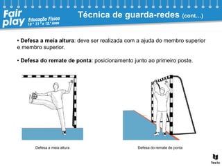 Técnica de guarda-redes (cont…)
• Defesa a meia altura: deve ser realizada com a ajuda do membro superior
e membro superior.
• Defesa do remate de ponta: posicionamento junto ao primeiro poste.
Defesa do remate de ponta
Defesa a meia altura
 